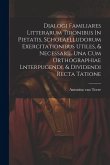 Dialogi Familiares Litterarum Tironibus In Pietatis, Scholaelludorum Exercitationibus Utiles, & Necessarii. Una Cum Orthographiae Lnterpugendi, & Divi
