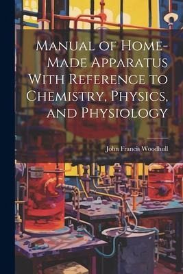 Manual of Home-Made Apparatus With Reference to Chemistry, Physics, and Physiology Manual of Home-Made Apparatus With Reference to Chemistry, Physics, and Physiology