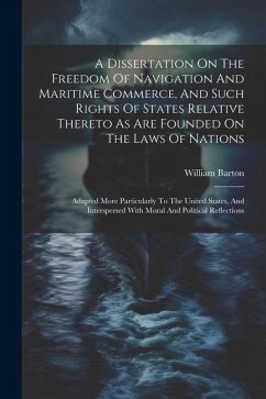 A Dissertation On The Freedom Of Navigation And Maritime Commerce, And Such Rights Of States Relative Thereto As Are Founded On The Laws Of Nations: A - Barton, William