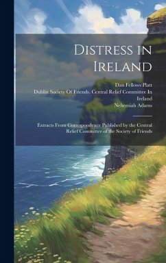 Distress in Ireland: Extracts From Correspondence Published by the Central Relief Committee of the Society of Friends - Adams, Nehemiah; Platt, Dan Fellows