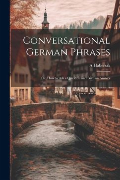 Conversational German Phrases: Or, How to Ask a Question and Give an Answer - Habersak, A.