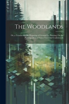 The Woodlands: Or, a Treatise On the Preparing of Ground for Planting; On the Planting [&c.] of Forest Trees and Underwoods - Anonymous