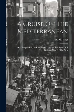 A Cruise On The Mediterranean: Or, Glimpses Of The Old World Through The Eyes Of A Business Man Of The New - Hoyt, W. M.