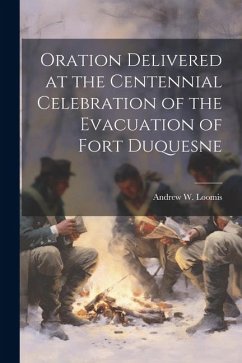 Oration Delivered at the Centennial Celebration of the Evacuation of Fort Duquesne - Loomis, Andrew W.