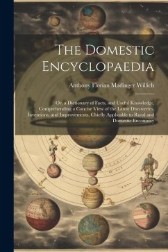 The Domestic Encyclopaedia: Or, a Dictionary of Facts, and Useful Knowledge, Comprehending a Concise View of the Latest Discoveries, Inventions, a - Willich, Anthony Florian Madinger