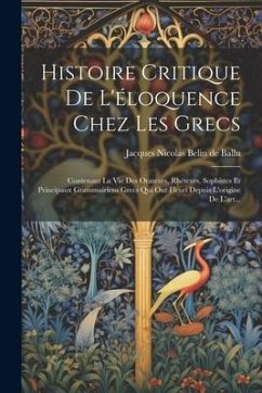 Histoire Critique De L'éloquence Chez Les Grecs: Contenant La Vie Des Orateurs, Rhéteurs, Sophistes Et Principaux Grammairiens Grecs Qui Ont Fleuri De