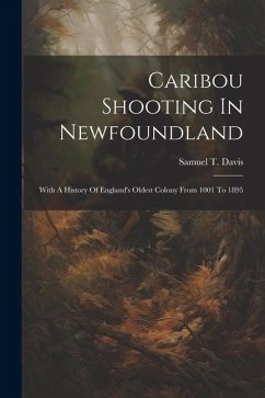 Caribou Shooting In Newfoundland: With A History Of England's Oldest Colony From 1001 To 1895 - Davis, Samuel T.