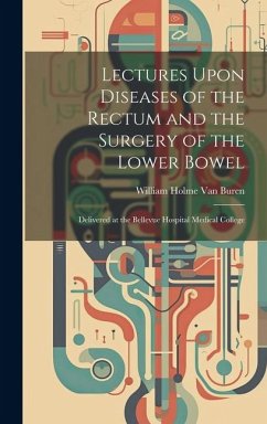 Lectures Upon Diseases of the Rectum and the Surgery of the Lower Bowel: Delivered at the Bellevue Hospital Medical College - Buren, William Holme Van
