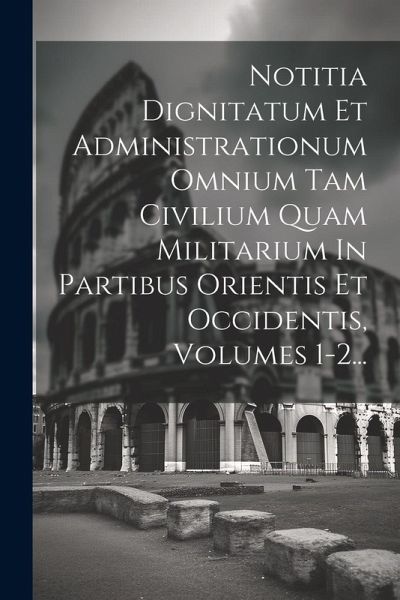 Notitia Dignitatum Et Administrationum Omnium Tam Civilium Quam Militarium In Partibus Orientis Et Occidentis, Volumes 1-2... Notitia Dignitatum Et Administrationum Omnium Tam Civilium Quam Militarium In Partibus Orientis Et Occidentis, Volumes 1-2...