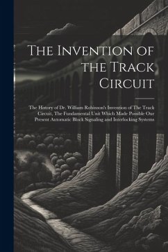 The Invention of the Track Circuit: The History of Dr. William Robinson's Invention of The Track Circuit, The Fundamental Unit Which Made Possible our - Anonymous