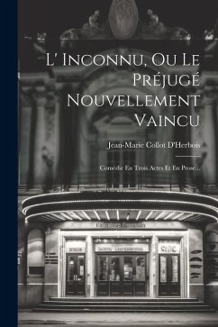 L' Inconnu, Ou Le Préjugé Nouvellement Vaincu: Comédie En Trois Actes Et En Prose... - D'Herbois, Jean-Marie Collot