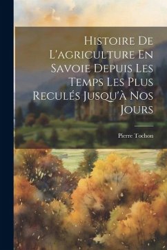 Histoire De L'agriculture En Savoie Depuis Les Temps Les Plus Reculés Jusqu'à Nos Jours - Pierre, Tochon