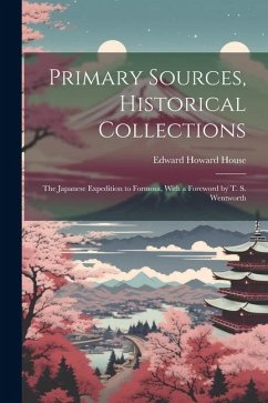 Primary Sources, Historical Collections: The Japanese Expedition to Formosa, With a Foreword by T. S. Wentworth - House, Edward Howard