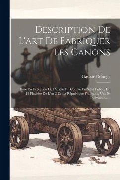 Description De L'art De Fabriquer Les Canons: Faite En Exécution De L'arrêté Du Comité De Salut Public, Du 18 Pluviôse De L'an 2 De La République Fran - Monge, Gaspard