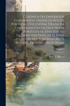 Chronica Do Emperador Clarimundo, Donde Os Reis De Portugal Descendem, Tirada Da Linguagem Ungua Em A Nossa Portugueza, Dirigida Ao Esclarecido Princi - Barros, João de