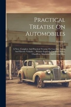 Practical Treatise On Automobiles: A New, Complete And Practical Treatise On Gasoline, Steam And Electric Vehicles ... Written Expressly For The Owner - Anonymous