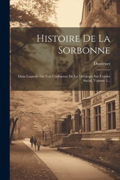 Histoire De La Sorbonne: Dans Laquelle On Voit L'influence De La Théologie Sur L'ordre Social, Volume 1...