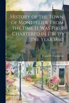 History of the Town of Montpelier, From the Time it was First Chartered in 1781 to the Year 1860 - Thompson, Daniel P.