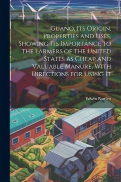 Guano, its Origin, Properties and Uses, Showing its Importance to the Farmers of the United States as Cheap and Valuable Manure, With Directions for U - Bartlett, Edwin