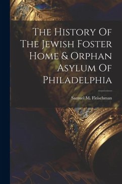 The History Of The Jewish Foster Home & Orphan Asylum Of Philadelphia - Fleischman, Samuel M.