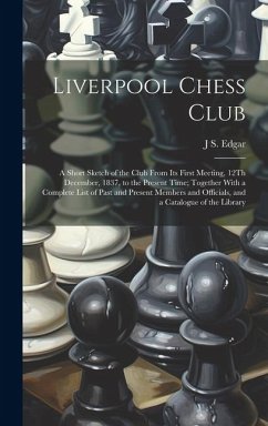 Liverpool Chess Club: A Short Sketch of the Club From Its First Meeting, 12Th December, 1837, to the Present Time; Together With a Complete - Edgar, J. S.