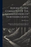 Report To The Committee Of The Commissioners Of Northern Lights: Appointed To Take Into Consideration The Subject Of Illuminating The Lighthouses By M