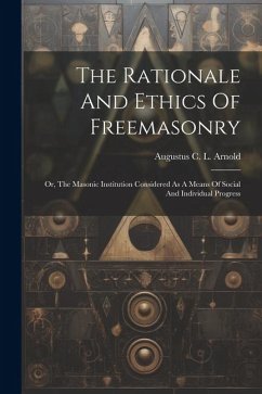 The Rationale And Ethics Of Freemasonry: Or, The Masonic Institution Considered As A Means Of Social And Individual Progress