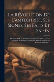 La Révolution De L'antechrist, Ses Signes, Ses Faits Et Sa Fin: Ou Identité De La Révolution Française Avec Celle Qui Doit Avoir Lieu Au Temps De L'an