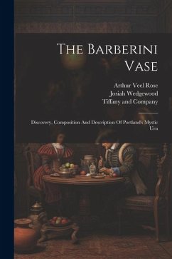 The Barberini Vase: Discovery, Composition And Description Of Portland's Mystic Urn - Rose, Arthur Veel; Wedgewood, Josiah