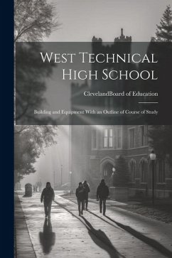 West Technical High School: Building and Equipment With an Outline of Course of Study - (Ohio) Board of Education, Cleveland