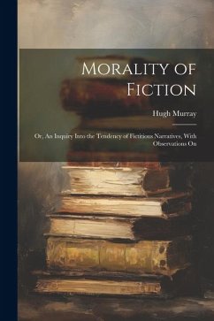Morality of Fiction: Or, An Inquiry Into the Tendency of Fictitious Narratives, With Observations On - Murray, Hugh