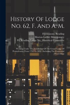 History Of Lodge No. 62, F. And A. M.: Working Under The Jurisdiction Of The Grand Lodge Of Pennsylvania, From 1794 To 1894: Including The Centennial - Reading, Freemasons