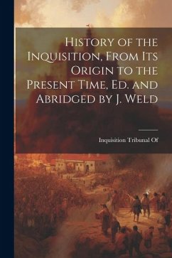 History of the Inquisition, From Its Origin to the Present Time, Ed. and Abridged by J. Weld