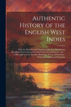 Authentic History of the English West Indies: With the Manners and Customs of the Free Inhabitants, Including Their Civil and Criminal Laws, Establish - Anonymous