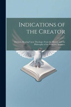 Indications of the Creator: Extracts, Bearing Upon Theology, From the History and the Philosophy of the Inductive Sciences. - Anonymous