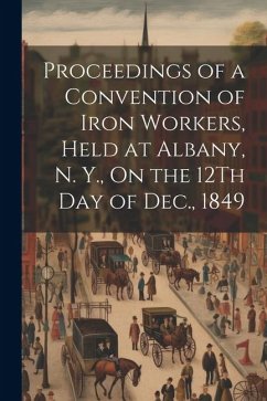 Proceedings of a Convention of Iron Workers, Held at Albany, N. Y., On the 12Th Day of Dec., 1849 - Anonymous