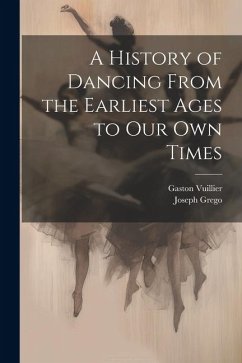 A History of Dancing From the Earliest Ages to our own Times - Grego, Joseph; Vuillier, Gaston