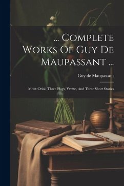... Complete Works Of Guy De Maupassant ...: Mont-oriol, Three Plays, Yvette, And Three Short Stories - Maupassant, Guy de