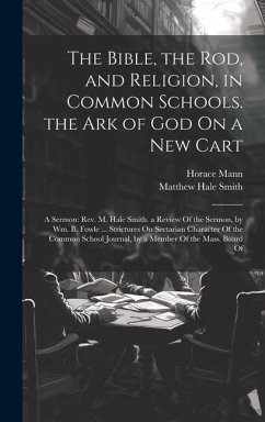 The Bible, the Rod, and Religion, in Common Schools. the Ark of God On a New Cart: A Sermon: Rev. M. Hale Smith. a Review Of the Sermon, by Wm. B. Fow - Mann, Horace; Smith, Matthew Hale