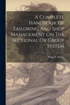 A Complete Handbook Of Tailoring And Shop Management On The Sectional Or Group System - Deiner, Franz F.