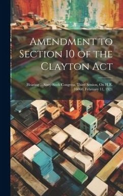 Amendment to Section 10 of the Clayton Act: Hearing ... Sixty-Sixth Congress, Third Session, On H.R. 16060. February 11, 1921 - Anonymous