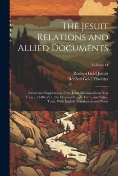 The Jesuit Relations and Allied Documents: Travels and Explorations of the Jesuit Missionaries in New France, 1610-1791; the Original French, Latin, a - Thwaites, Reuben Gold; Jesuits, Reuben Gold