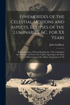 Ephemerides of the Celestial Motions and Aspects, Eclipses of the Luminaries, &c. for XX Years: Beginning Anno 1682 and Ending An. 1701. Calculated Ac - Gadbury, John