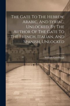 The Gate To The Hebrew, Arabic, And Syriac, Unlocked, By The Author Of The Gate To The French, Italian, And Spanish, Unlocked - Goodhugh, William