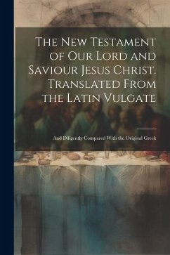 The New Testament of our Lord and Saviour Jesus Christ. Translated From the Latin Vulgate: And Diligently Compared With the Original Greek - Anonymous