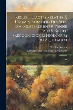 Recueil d'actes relatifs à l'administration des rois d'Angleterre en Guyenne au 13e siècle (Recogniciones feodorum in Aquitania): 34 - Bémont, Charles; Aquitania, Recogniciones Feodorum in