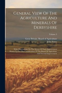 General View Of The Agriculture And Minerals Of Derbyshire: With Observations On The Means Of Their Improvement Drawn Up For The Consideration Of The - Farey, John