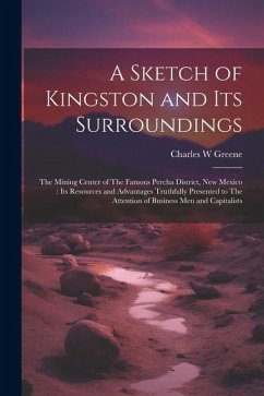 A Sketch of Kingston and its Surroundings: The Mining Center of The Famous Percha District, New Mexico: its Resources and Advantages Truthfully Presen - Greene, Charles W.