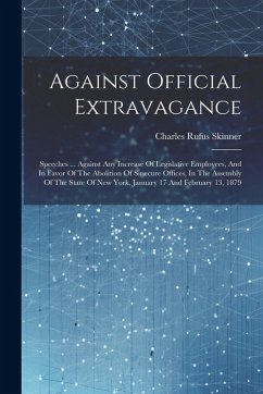 Against Official Extravagance: Speeches ... Against Any Increase Of Legislative Employees, And In Favor Of The Abolition Of Sinecure Offices, In The - Skinner, Charles Rufus
