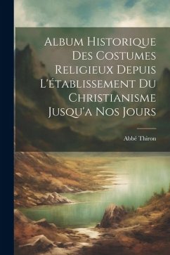 Album Historique Des Costumes Religieux Depuis L'établissement Du Christianisme Jusqu'a Nos Jours - Abbé, Thiron